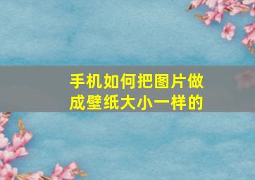 手机如何把图片做成壁纸大小一样的