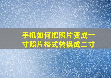 手机如何把照片变成一寸照片格式转换成二寸