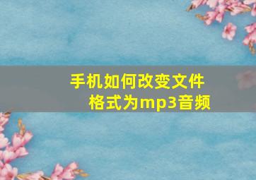 手机如何改变文件格式为mp3音频