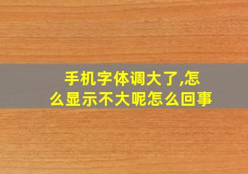 手机字体调大了,怎么显示不大呢怎么回事