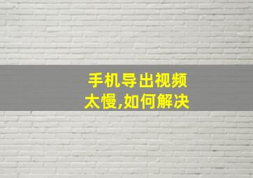 手机导出视频太慢,如何解决