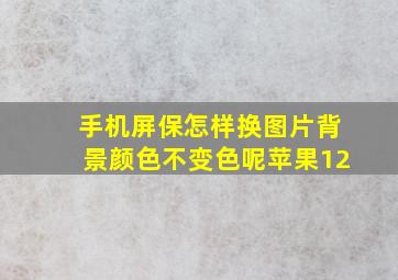 手机屏保怎样换图片背景颜色不变色呢苹果12