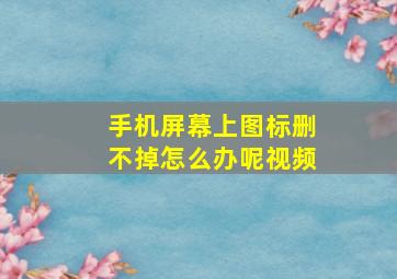 手机屏幕上图标删不掉怎么办呢视频