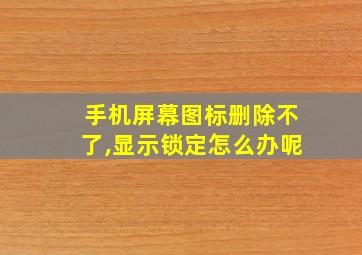 手机屏幕图标删除不了,显示锁定怎么办呢