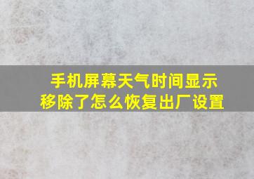 手机屏幕天气时间显示移除了怎么恢复出厂设置