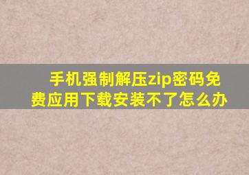 手机强制解压zip密码免费应用下载安装不了怎么办