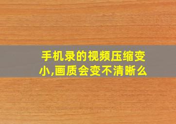 手机录的视频压缩变小,画质会变不清晰么