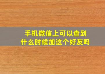 手机微信上可以查到什么时候加这个好友吗