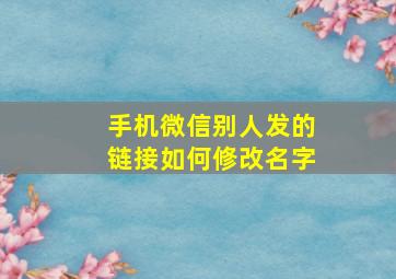 手机微信别人发的链接如何修改名字