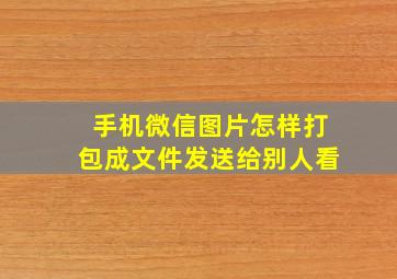 手机微信图片怎样打包成文件发送给别人看