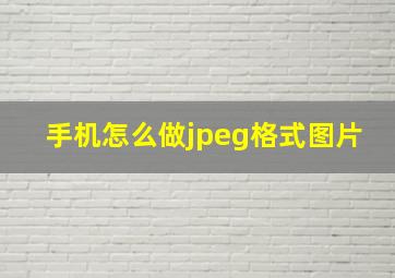 手机怎么做jpeg格式图片