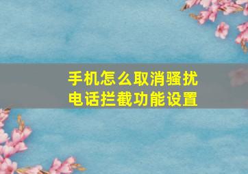 手机怎么取消骚扰电话拦截功能设置