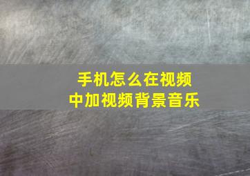 手机怎么在视频中加视频背景音乐