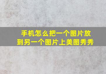 手机怎么把一个图片放到另一个图片上美图秀秀