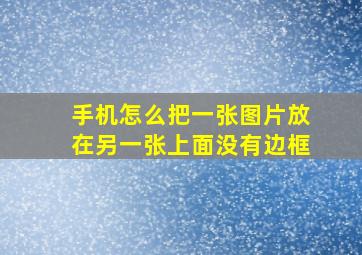 手机怎么把一张图片放在另一张上面没有边框