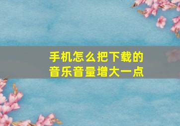 手机怎么把下载的音乐音量增大一点