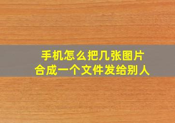 手机怎么把几张图片合成一个文件发给别人