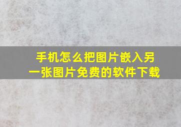 手机怎么把图片嵌入另一张图片免费的软件下载