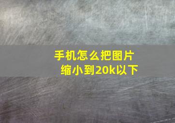 手机怎么把图片缩小到20k以下