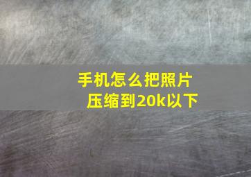 手机怎么把照片压缩到20k以下