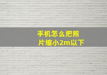 手机怎么把照片缩小2m以下