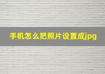 手机怎么把照片设置成jpg