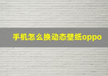 手机怎么换动态壁纸oppo