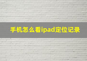 手机怎么看ipad定位记录