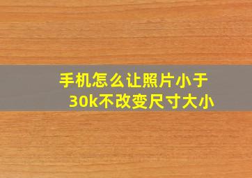 手机怎么让照片小于30k不改变尺寸大小