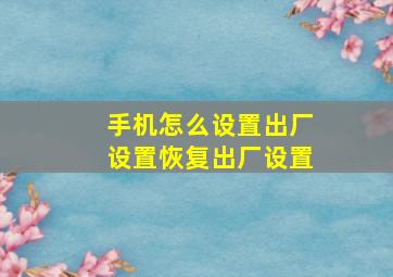 手机怎么设置出厂设置恢复出厂设置