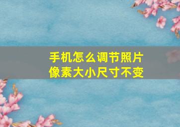 手机怎么调节照片像素大小尺寸不变