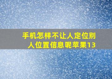 手机怎样不让人定位别人位置信息呢苹果13