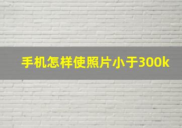 手机怎样使照片小于300k