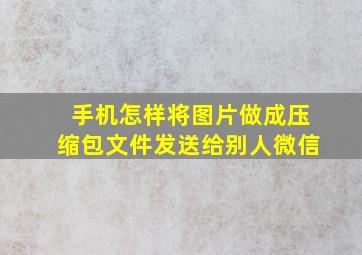 手机怎样将图片做成压缩包文件发送给别人微信