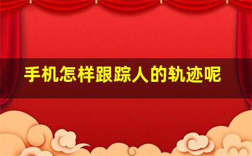 手机怎样跟踪人的轨迹呢