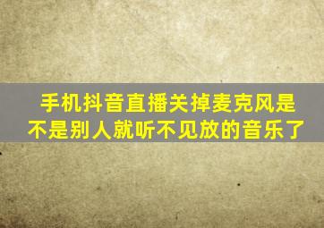 手机抖音直播关掉麦克风是不是别人就听不见放的音乐了