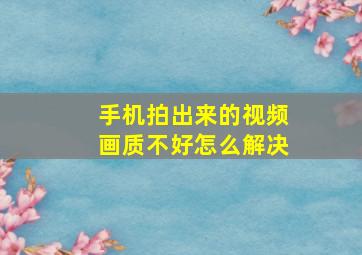 手机拍出来的视频画质不好怎么解决