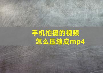 手机拍摄的视频怎么压缩成mp4