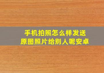 手机拍照怎么样发送原图照片给别人呢安卓