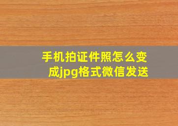 手机拍证件照怎么变成jpg格式微信发送