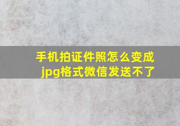 手机拍证件照怎么变成jpg格式微信发送不了