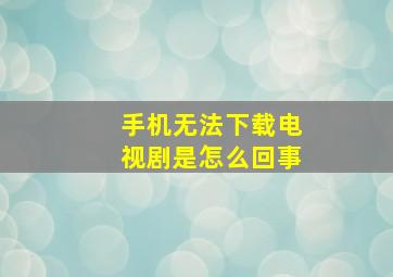 手机无法下载电视剧是怎么回事