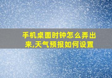 手机桌面时钟怎么弄出来,天气预报如何设置