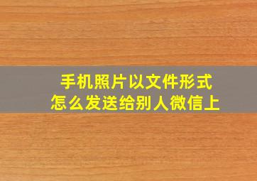 手机照片以文件形式怎么发送给别人微信上