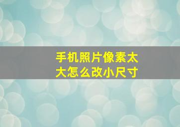 手机照片像素太大怎么改小尺寸