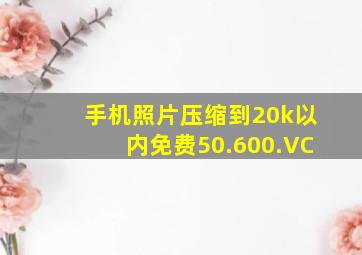 手机照片压缩到20k以内免费50.600.VC