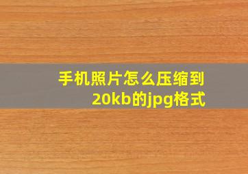 手机照片怎么压缩到20kb的jpg格式