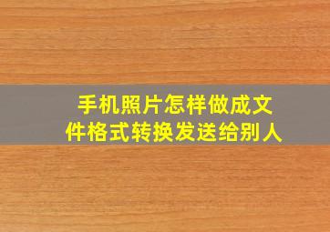 手机照片怎样做成文件格式转换发送给别人