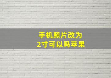 手机照片改为2寸可以吗苹果