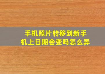 手机照片转移到新手机上日期会变吗怎么弄